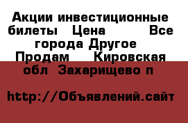 Акции-инвестиционные билеты › Цена ­ 150 - Все города Другое » Продам   . Кировская обл.,Захарищево п.